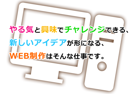 やる気と興味でチャレンジできる、新しいアイデアが形になる、WEB制作はそんな仕事です。